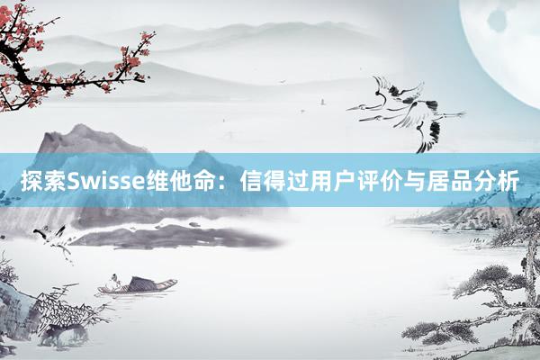 探索Swisse维他命：信得过用户评价与居品分析