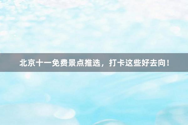 北京十一免费景点推选，打卡这些好去向！