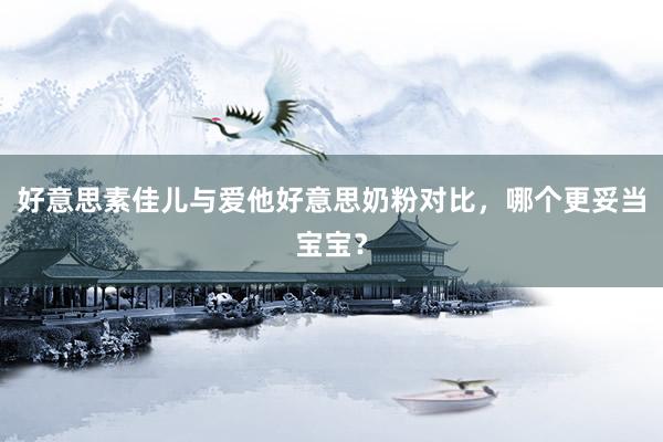 好意思素佳儿与爱他好意思奶粉对比，哪个更妥当宝宝？